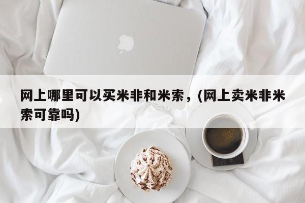 米非司酮片全国药店微信网上哪里可以买米非和米索，(网上卖米非米索可靠吗)