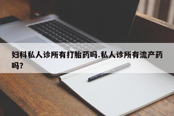 米非司酮片全国药店微信妇科私人诊所有打胎药吗.私人诊所有流产药吗？