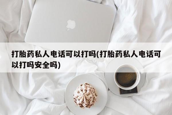 米非司酮片全国药店微信打胎药私人电话可以打吗(打胎药私人电话可以打吗安全吗)