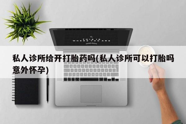 米非司酮片全国药店微信私人诊所给开打胎药吗(私人诊所可以打胎吗意外怀孕)