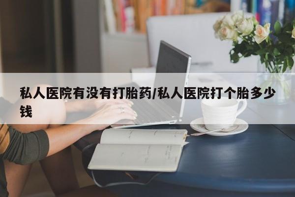 米非司酮片全国药店微信私人医院有没有打胎药/私人医院打个胎多少钱