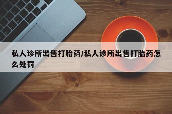 米非司酮片全国药店微信私人诊所出售打胎药/私人诊所出售打胎药怎么处罚