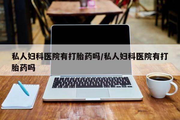 米非司酮片全国药店微信私人妇科医院有打胎药吗/私人妇科医院有打胎药吗