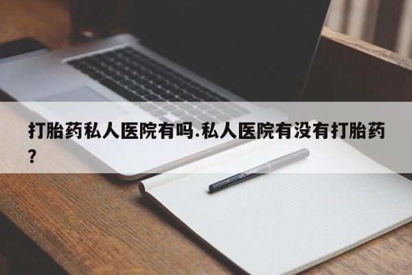 米非司酮片全国药店微信打胎药私人医院有吗.私人医院有没有打胎药？