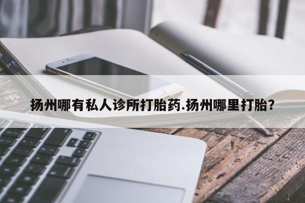 米非司酮片全国药店微信扬州哪有私人诊所打胎药.扬州哪里打胎？