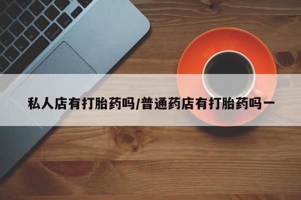 米非司酮片全国药店微信私人店有打胎药吗/普通药店有打胎药吗一