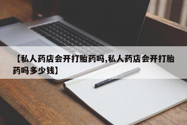 米非司酮片全国药店微信【私人药店会开打胎药吗,私人药店会开打胎药吗多少钱】
