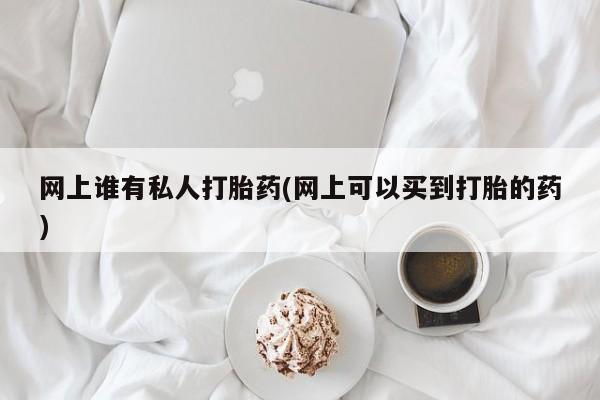 米非司酮片全国药店微信网上谁有私人打胎药(网上可以买到打胎的药)