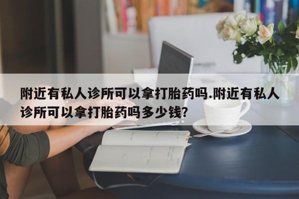 米非司酮片全国药店微信附近有私人诊所可以拿打胎药吗.附近有私人诊所可以拿打胎药吗多少钱？