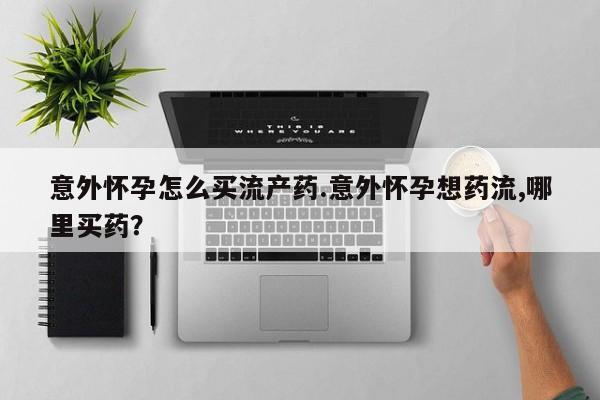 米非司酮片全国药店微信意外怀孕怎么买流产药.意外怀孕想药流,哪里买药？