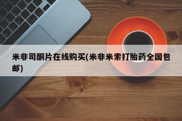 米非司酮片全国药店微信米非司酮片在线购买(米非米索打胎药全国包邮)