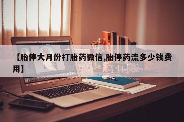 米非司酮片全国药店微信【胎停大月份打胎药微信,胎停药流多少钱费用】