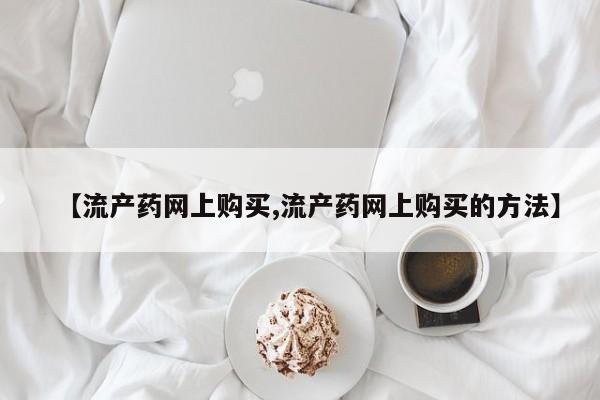 米非司酮片全国药店微信【流产药网上购买,流产药网上购买的方法】