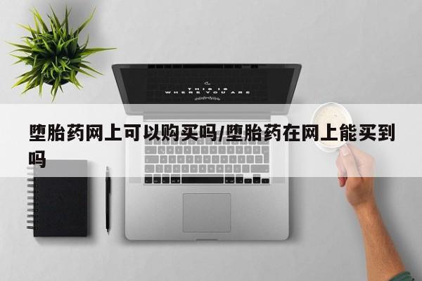 米非司酮片全国药店微信堕胎药网上可以购买吗/堕胎药在网上能买到吗