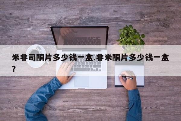 米非司酮片全国药店微信米非司酮片多少钱一盒.非米酮片多少钱一盒？