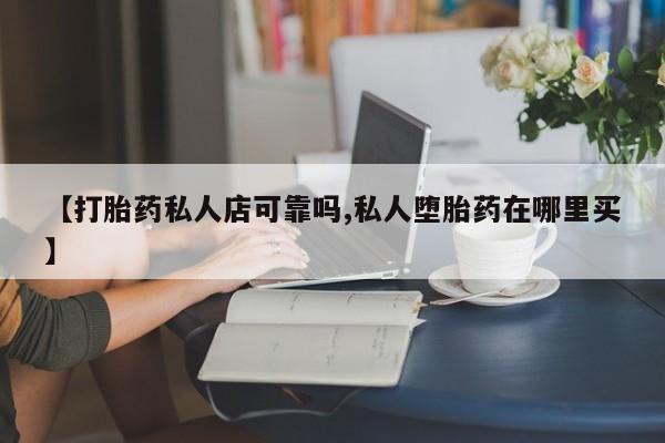 米非司酮片全国药店微信【打胎药私人店可靠吗,私人堕胎药在哪里买】