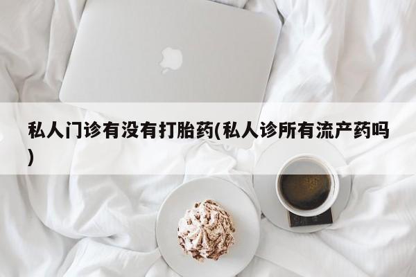 米非司酮片全国药店微信私人门诊有没有打胎药(私人诊所有流产药吗)