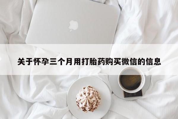 米非司酮片全国药店微信关于怀孕三个月用打胎药购买微信的信息