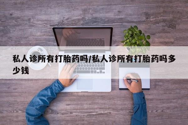 米非司酮片全国药店微信私人诊所有打胎药吗/私人诊所有打胎药吗多少钱