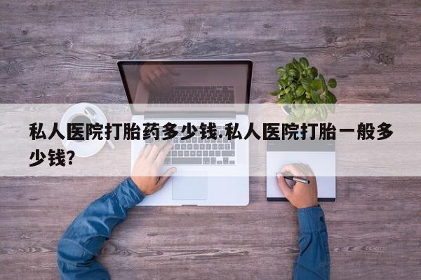 米非司酮片全国药店微信私人医院打胎药多少钱.私人医院打胎一般多少钱？