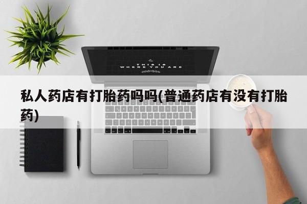 米非司酮片全国药店微信私人药店有打胎药吗吗(普通药店有没有打胎药)