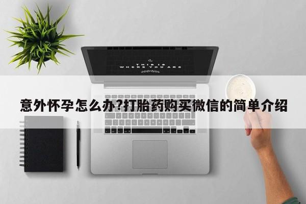米非司酮片全国药店微信意外怀孕怎么办?打胎药购买微信的简单介绍