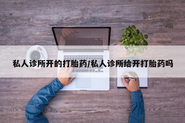 米非司酮片全国药店微信私人诊所开的打胎药/私人诊所给开打胎药吗