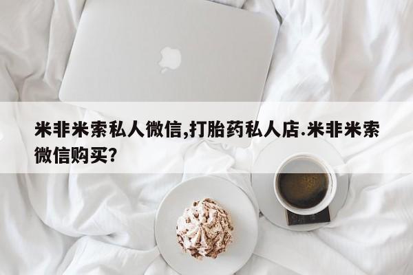 米非司酮片全国药店微信米非米索私人微信,打胎药私人店.米非米索微信购买？