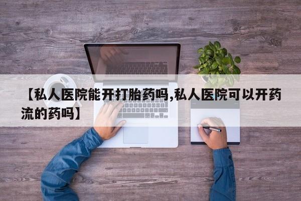 米非司酮片全国药店微信【私人医院能开打胎药吗,私人医院可以开药流的药吗】