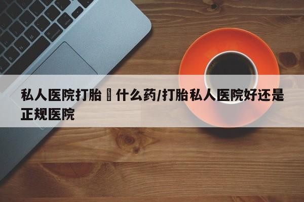 米非司酮片全国药店微信私人医院打胎給什么药/打胎私人医院好还是正规医院