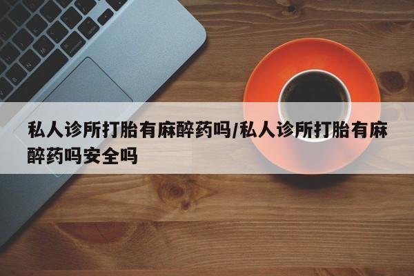 米非司酮片全国药店微信私人诊所打胎有麻醉药吗/私人诊所打胎有麻醉药吗安全吗