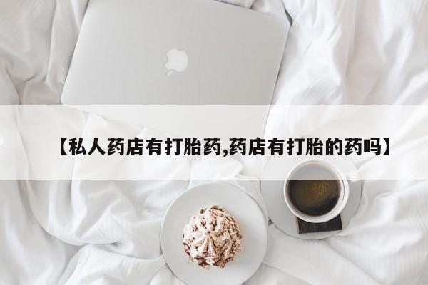 米非司酮片全国药店微信【私人药店有打胎药,药店有打胎的药吗】