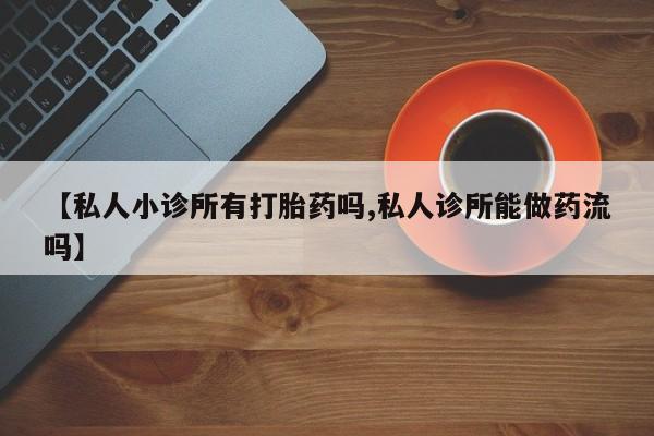米非司酮片全国药店微信【私人小诊所有打胎药吗,私人诊所能做药流吗】