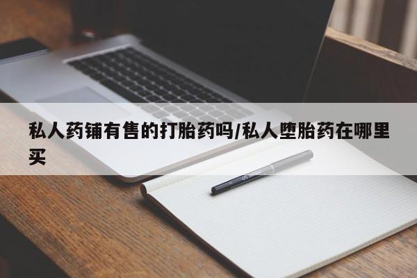 米非司酮片全国药店微信私人药铺有售的打胎药吗/私人堕胎药在哪里买