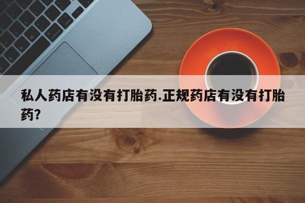 米非司酮片全国药店微信私人药店有没有打胎药.正规药店有没有打胎药？